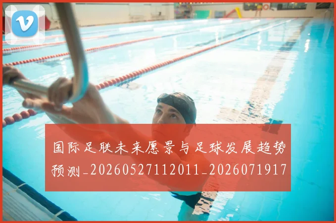 国际足联未来愿景与足球发展趋势预测_20260527112011_20260719170558