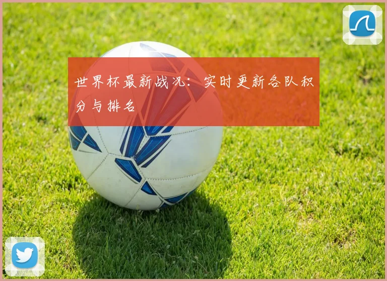 世界杯最新战况：实时更新各队积分与排名