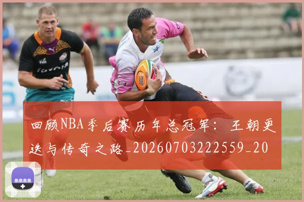 回顾NBA季后赛历年总冠军：王朝更迭与传奇之路_20260703222559_20260719160719