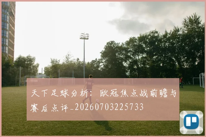 天下足球分析：欧冠焦点战前瞻与赛后点评_20260703225733