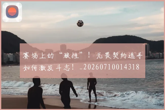 赛场上的“狼性”！无畏契约选手如何激发斗志！_20260710014318