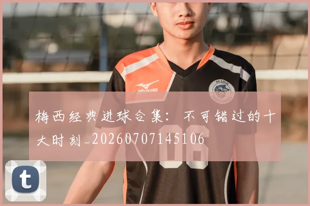 梅西经典进球合集：不可错过的十大时刻_20260707145106