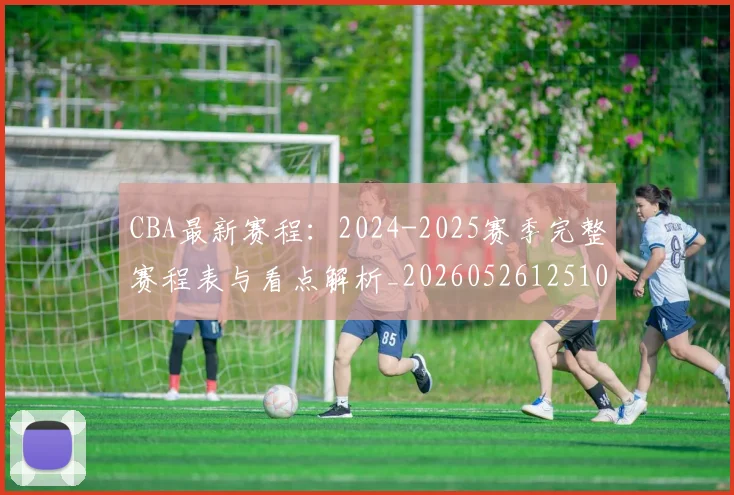 CBA最新赛程：2024-2025赛季完整赛程表与看点解析_20260526125103_20260701211402