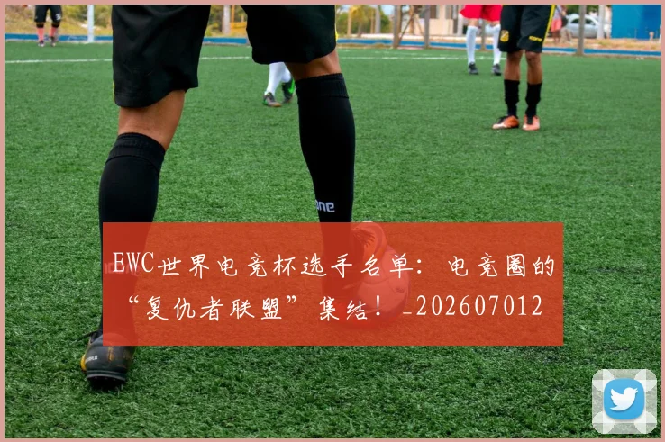 EWC世界电竞杯选手名单:电竞圈的“复仇者联盟”集结!_20260701214200_20260713233004