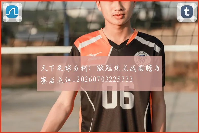 天下足球分析:欧冠焦点战前瞻与赛后点评_20260703225733