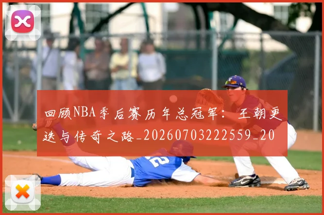 回顾NBA季后赛历年总冠军：王朝更迭与传奇之路_20260703222559_20260719160719