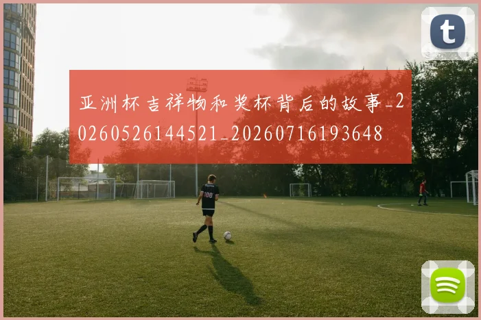 亚洲杯吉祥物和奖杯背后的故事_20260526144521_20260716193648