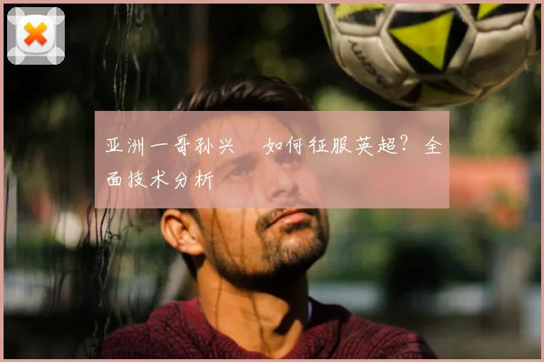 亚洲一哥孙兴慜如何征服英超？全面技术分析
