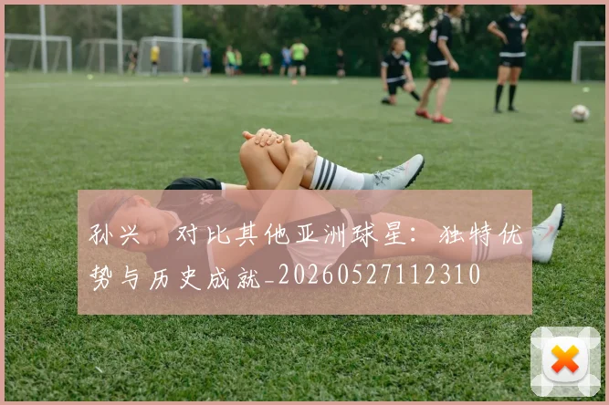孙兴慜对比其他亚洲球星：独特优势与历史成就_20260527112310