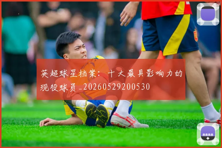 英超球星档案：十大最具影响力的现役球员_20260529200530