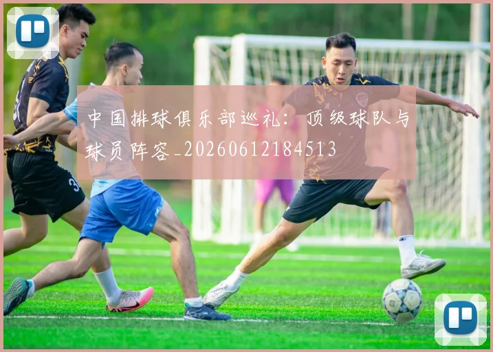 中国排球俱乐部巡礼：顶级球队与球员阵容_20260612184513
