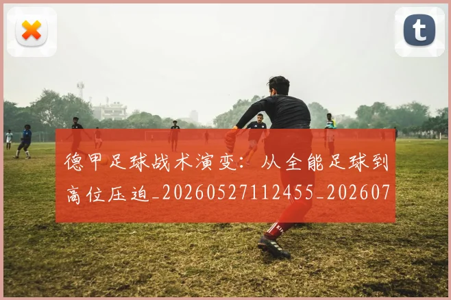 德甲足球战术演变：从全能足球到高位压迫_20260527112455_20260704173651