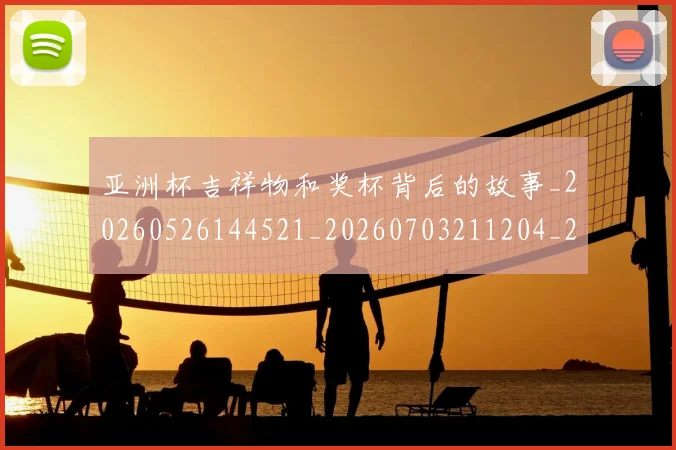亚洲杯吉祥物和奖杯背后的故事_20260526144521_20260703211204_20260716193650