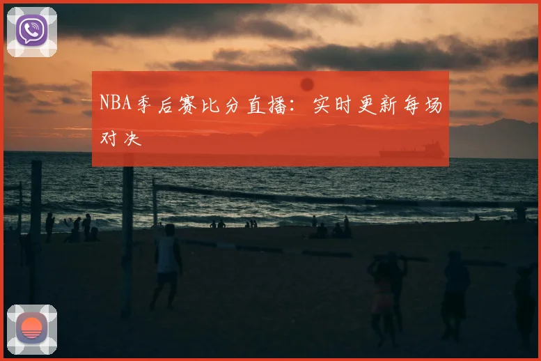 NBA季后赛比分直播：实时更新每场对决