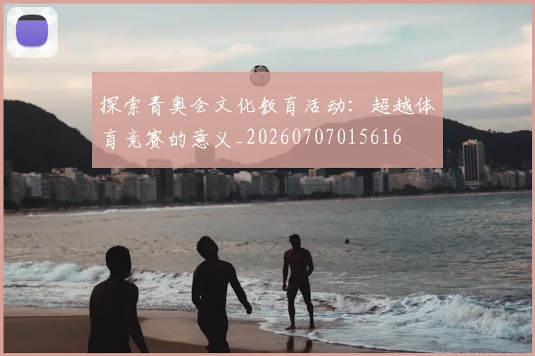 探索青奥会文化教育活动：超越体育竞赛的意义_20260707015616