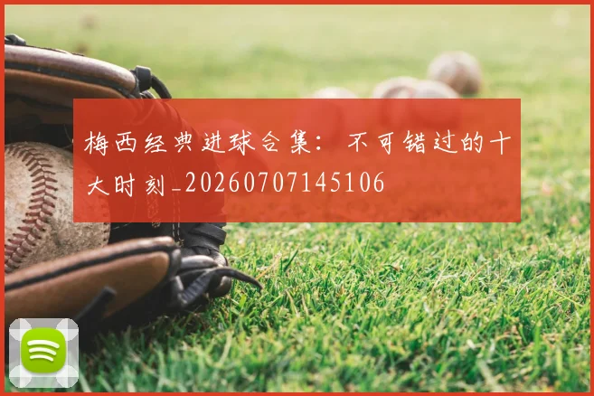 梅西经典进球合集:不可错过的十大时刻_20260707145106