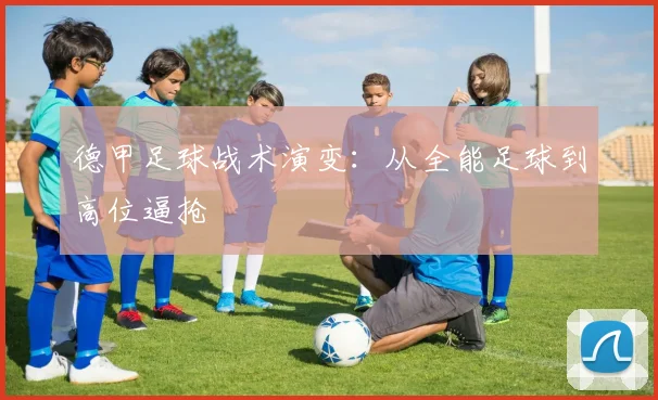 德甲足球战术演变：从全能足球到高位逼抢