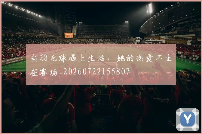当羽毛球遇上生活，她的热爱不止在赛场_20260722155807