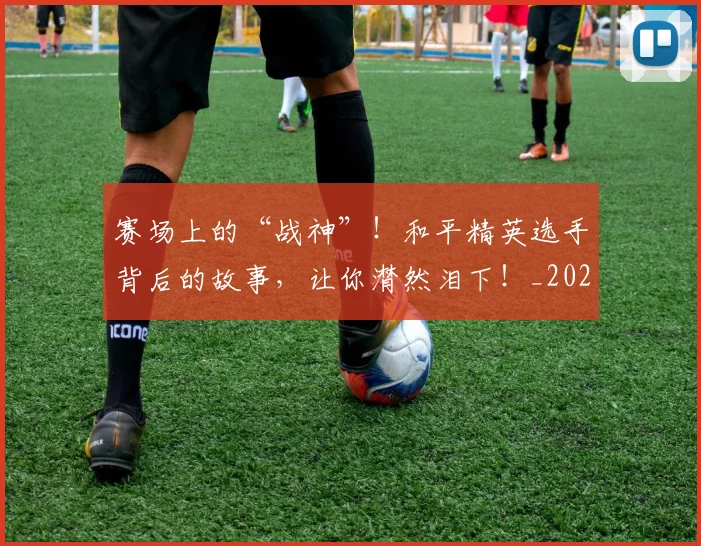 赛场上的“战神”！和平精英选手背后的故事，让你潸然泪下！_20260710014317