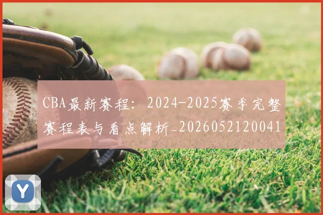 CBA最新赛程：2024-2025赛季完整赛程表与看点解析_20260521200410_20260712045533