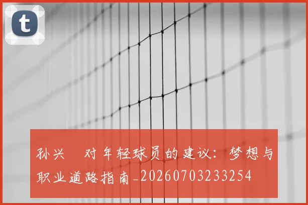孙兴慜对年轻球员的建议：梦想与职业道路指南_20260703233254