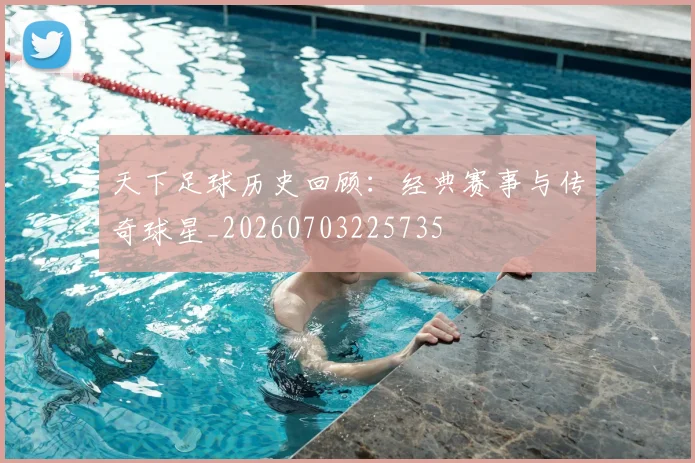 天下足球历史回顾：经典赛事与传奇球星_20260703225735