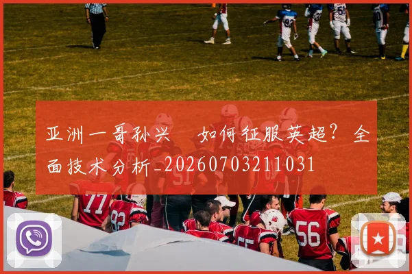 亚洲一哥孙兴慜如何征服英超？全面技术分析_20260703211031
