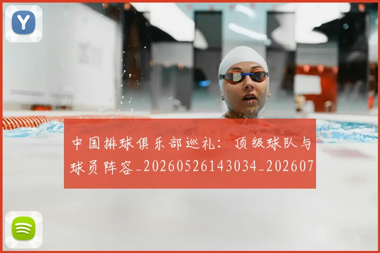 中国排球俱乐部巡礼：顶级球队与球员阵容_20260526143034_20260702201953