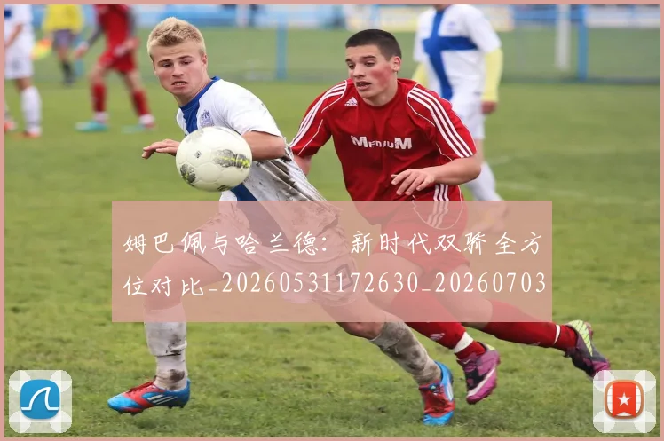 姆巴佩与哈兰德：新时代双骄全方位对比_20260531172630_20260703231159_20260722150705