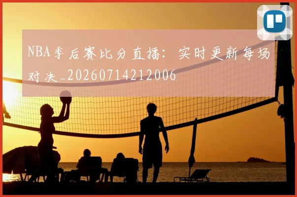 NBA季后赛比分直播：实时更新每场对决_20260714212006