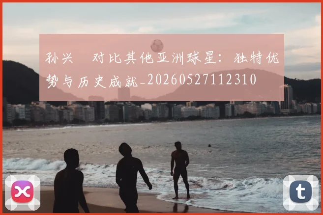 孙兴慜对比其他亚洲球星：独特优势与历史成就_20260527112310