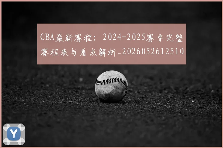 CBA最新赛程：2024-2025赛季完整赛程表与看点解析_20260526125103_20260701211402