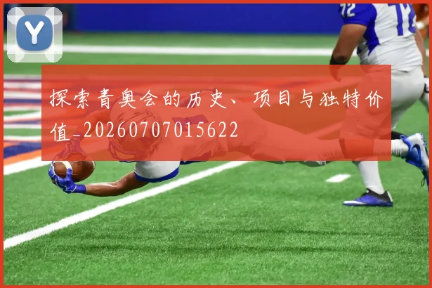 探索青奥会的历史、项目与独特价值_20260707015622