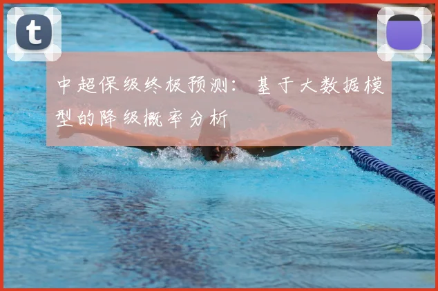 中超保级终极预测：基于大数据模型的降级概率分析