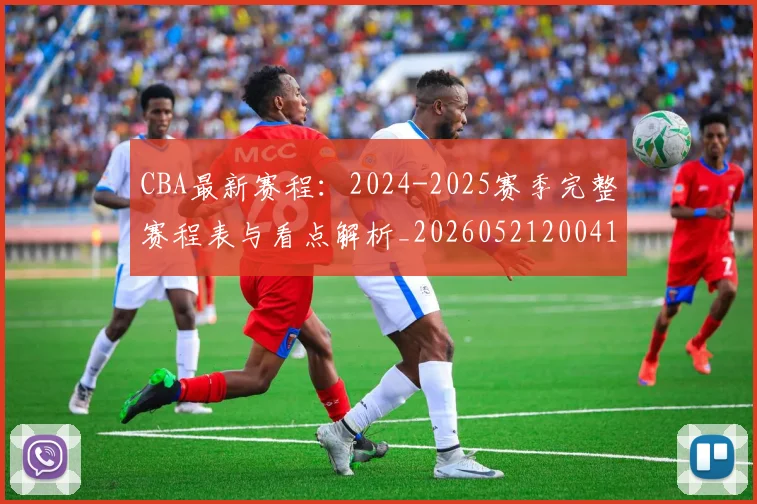 CBA最新赛程：2024-2025赛季完整赛程表与看点解析_20260521200410_20260712045533
