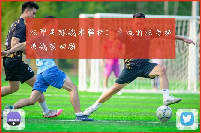 法甲足球战术解析:主流打法与经典战役回顾