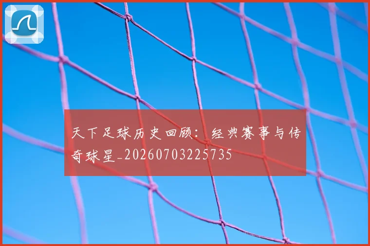 天下足球历史回顾:经典赛事与传奇球星_20260703225735