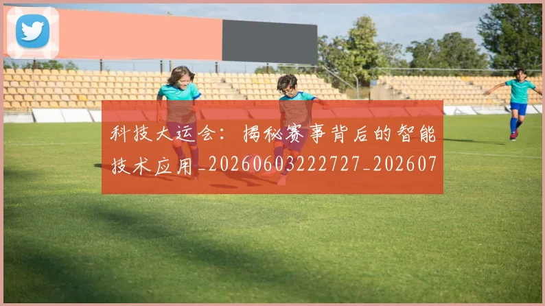 科技大运会：揭秘赛事背后的智能技术应用_20260603222727_20260708194902