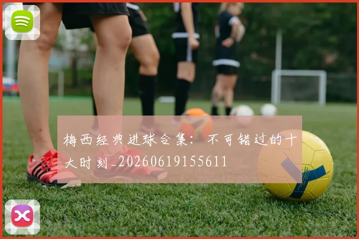 梅西经典进球合集:不可错过的十大时刻_20260619155611