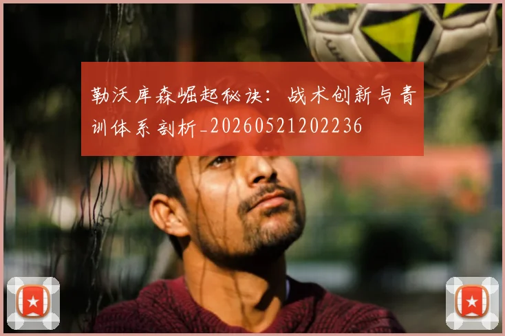 勒沃库森崛起秘诀：战术创新与青训体系剖析_20260521202236